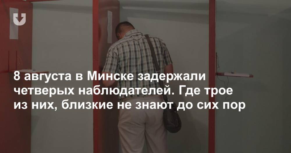 8 августа в Минске задержали четверых наблюдателей. Где трое из них, близкие не знают до сих пор