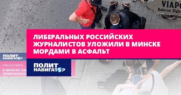 Либеральных российских журналистов уложили в Минске мордами в...
