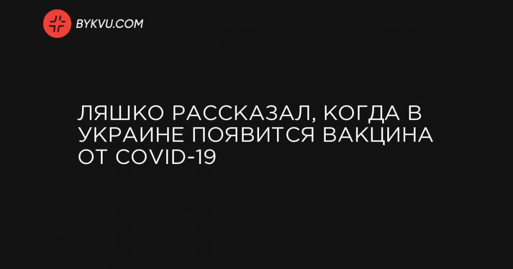 Ляшко рассказал, когда в Украине появится вакцина от COVID-19