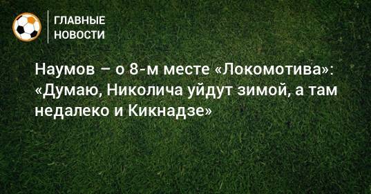 Наумов – о 8-м месте «Локомотива»: «Думаю, Николича уйдут зимой, а там недалеко и Кикнадзе»