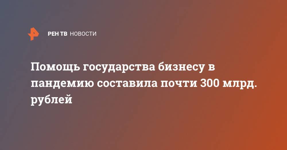 Помощь государства бизнесу в пандемию составила почти 300 млрд. рублей