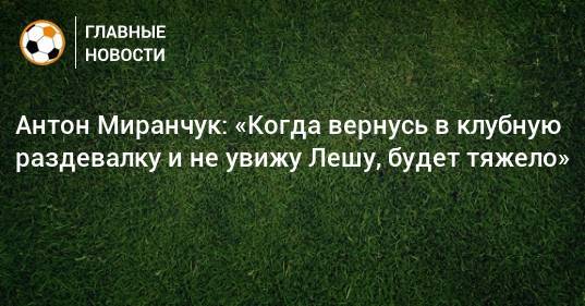 Антон Миранчук: «Когда вернусь в клубную раздевалку и не увижу Лешу, будет тяжело»