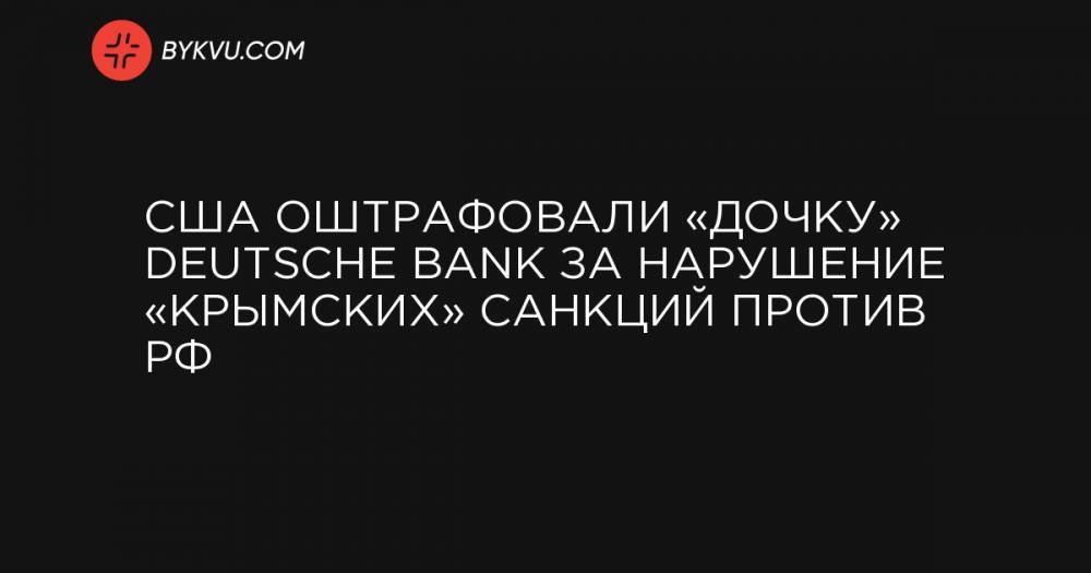 США оштрафовали «дочку» Deutsche Bank за нарушение «крымских» санкций против РФ