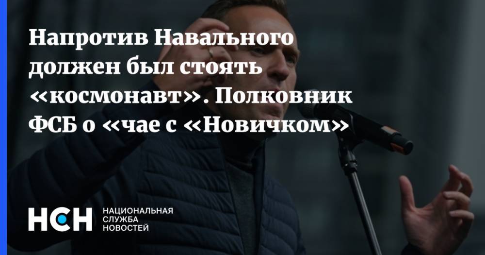 Напротив Навального должен был стоять «космонавт». Полковник ФСБ о «чае с «Новичком»