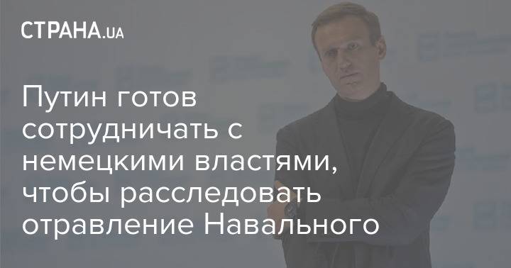 Путин готов сотрудничать с немецкими властями, чтобы расследовать отравление Навального