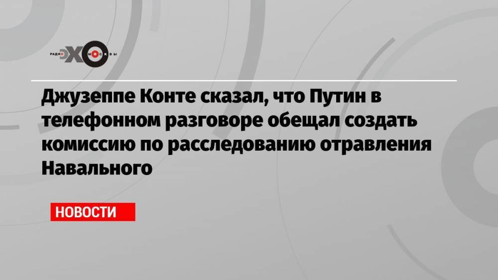 Джузеппе Конте сказал, что Путин в телефонном разговоре обещал создать комиссию по расследованию отравления Навального