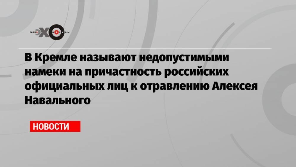 В Кремле называют недопустимыми намеки на причастность российских официальных лиц к отравлению Алексея Навального