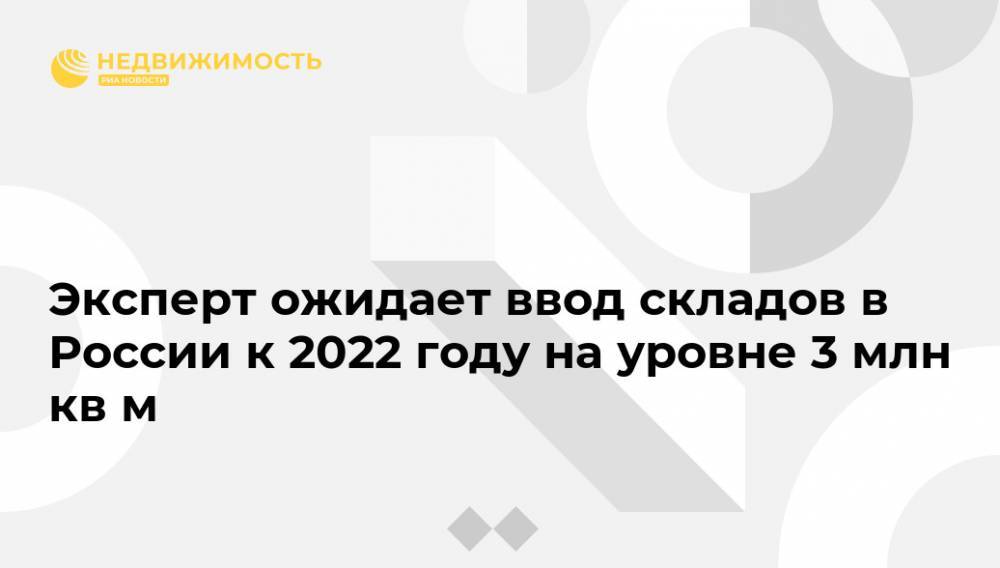 Эксперт ожидает ввод складов в России к 2022 году на уровне 3 млн кв м
