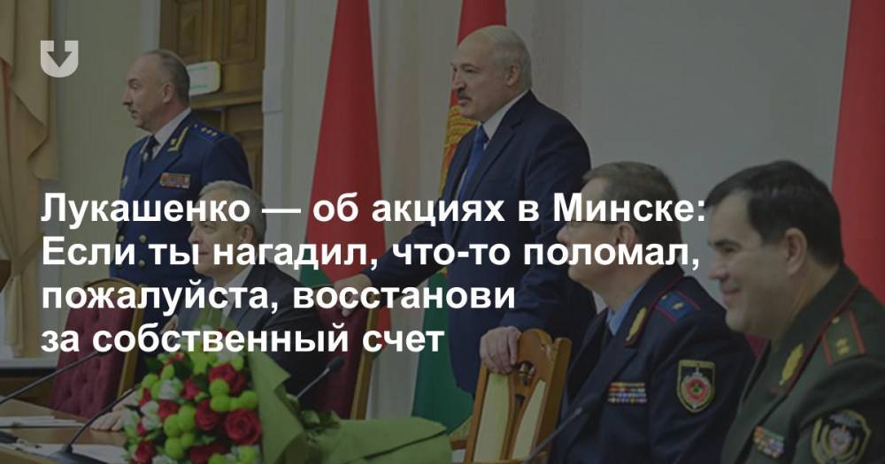 Лукашенко — об акциях в Минске: Если ты нагадил, что-то поломал, пожалуйста, восстанови за собственный счет