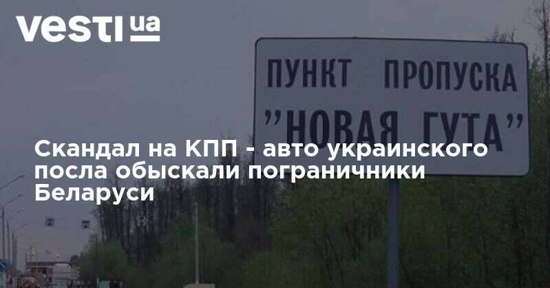 Скандал на КПП - авто украинского посла обыскали пограничники Беларуси