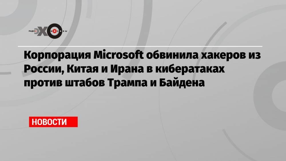 Корпорация Microsoft обвинила хакеров из России, Китая и Ирана в кибератаках против штабов Трампа и Байдена