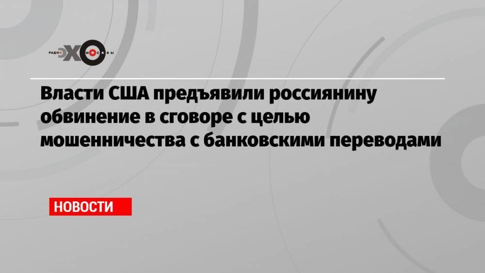 Власти США предъявили россиянину обвинение в сговоре с целью мошенничества с банковскими переводами