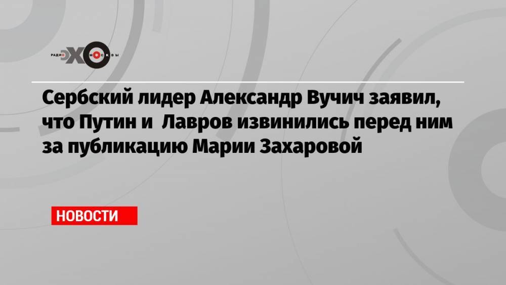 Сербский лидер Александр Вучич заявил, что Путин и Лавров извинились перед ним за публикацию Марии Захаровой