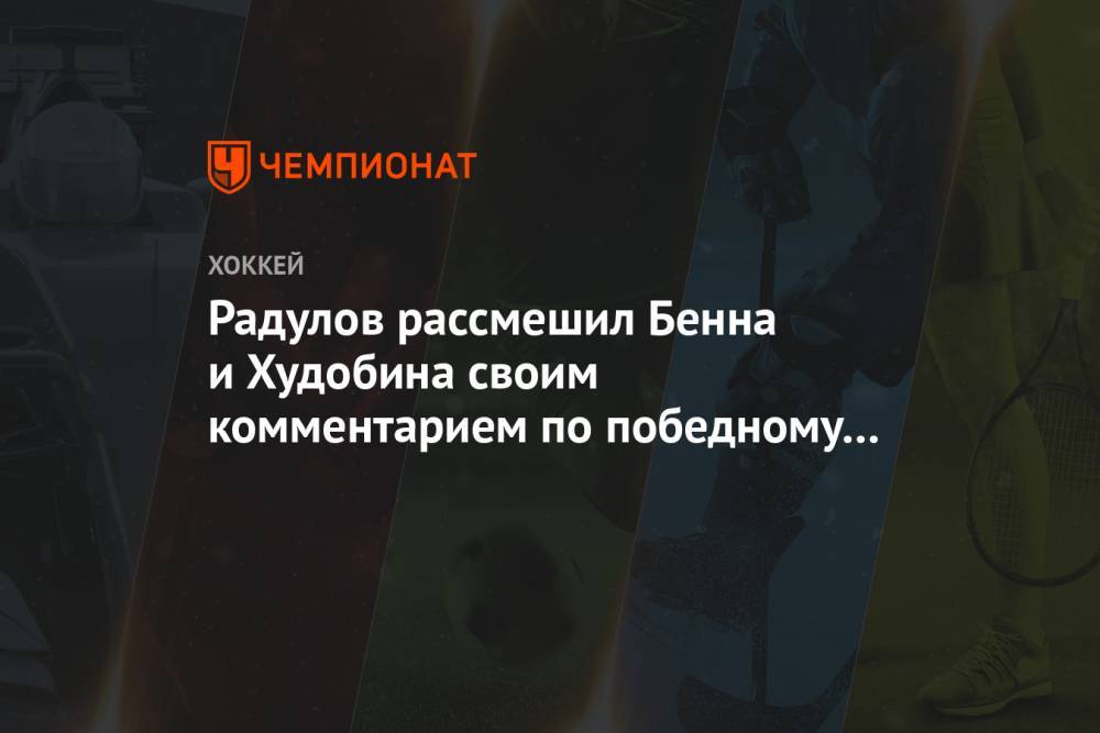 Радулов рассмешил Бенна и Худобина своим комментарием к победному голу в овертайме