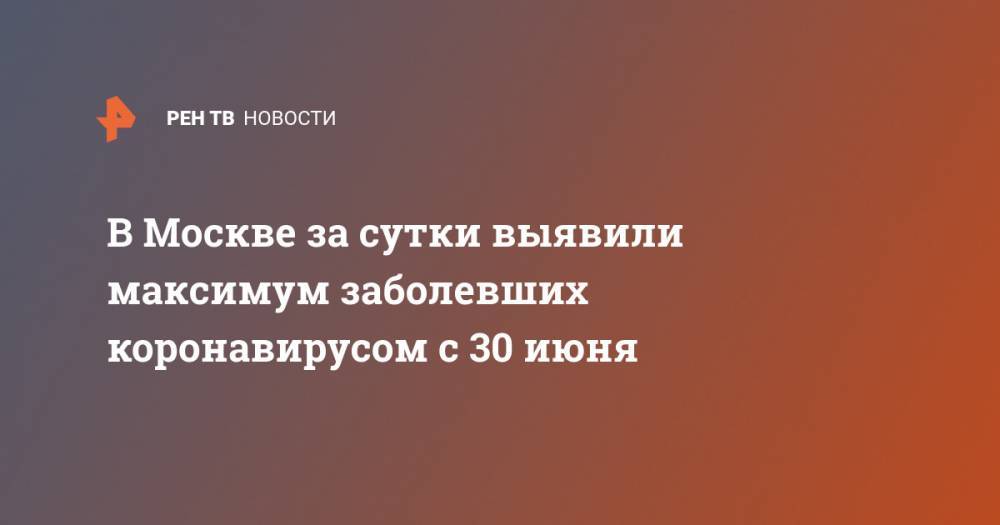 В Москве за сутки выявили максимум заболевших коронавирусом с 30 июня