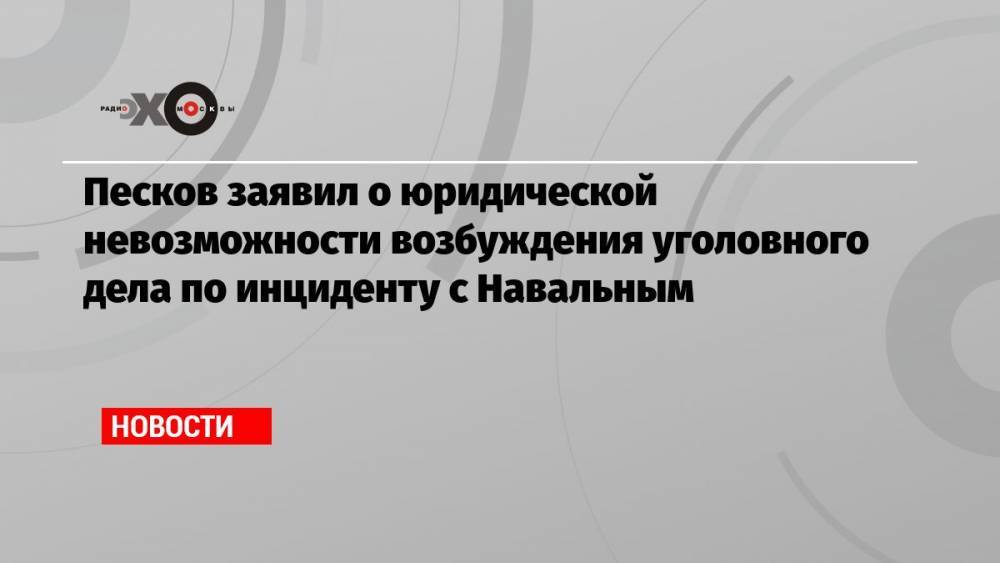 Песков заявил о юридической невозможности возбуждения уголовного дела по инциденту с Навальным