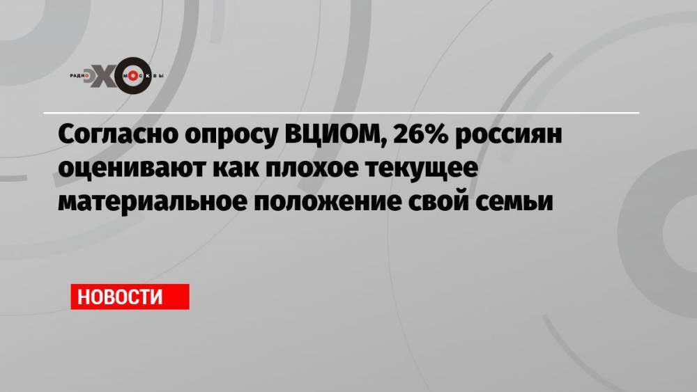 Согласно опросу ВЦИОМ, 26% россиян оценивают как плохое текущее материальное положение свой семьи