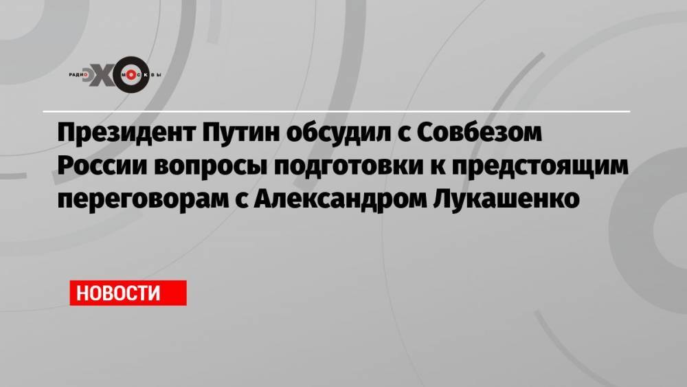 Президент Путин обсудил с Совбезом России вопросы подготовки к предстоящим переговорам с Александром Лукашенко