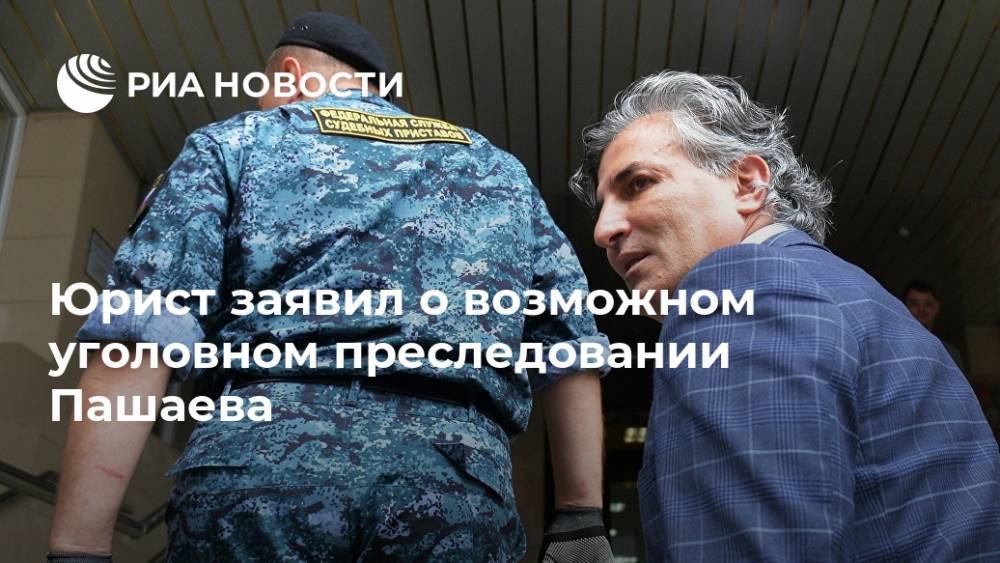Юрист заявил о возможном уголовном преследовании Пашаева
