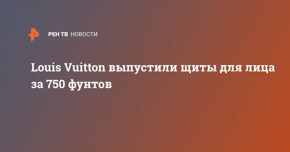 Louis Vuitton выпустили щиты для лица за 750 фунтов