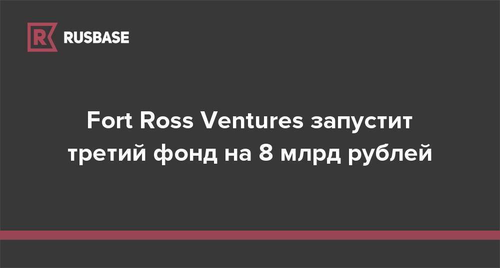 Fort Ross Ventures запустит третий фонд на 8 млрд рублей