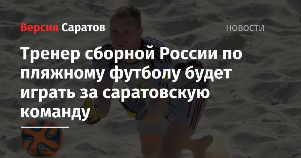 Тренер сборной России по пляжному футболу будет играть за саратовскую команду