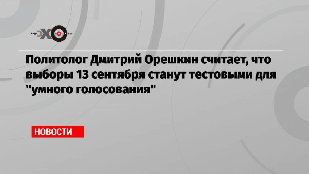 Политолог Дмитрий Орешкин считает, что выборы 13 сентября станут тестовыми для «умного голосования»