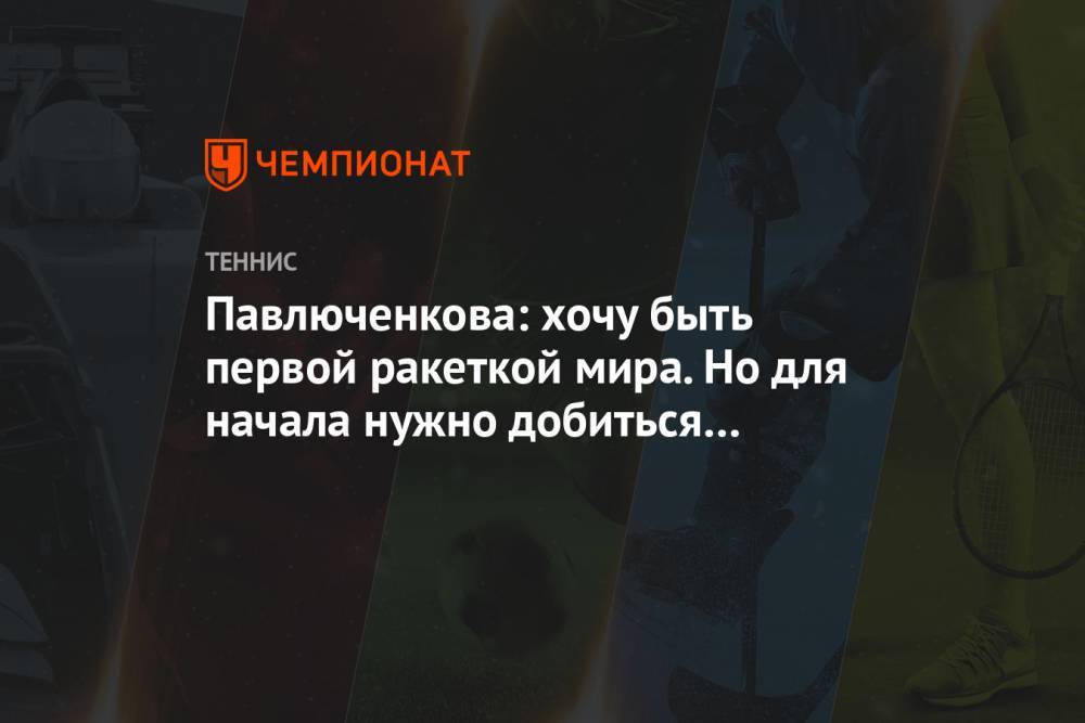 Павлюченкова: хочу быть первой ракеткой мира. Но для начала нужно добиться небольших целей