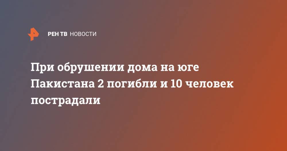 При обрушении дома на юге Пакистана 2 погибли и 10 человек пострадали