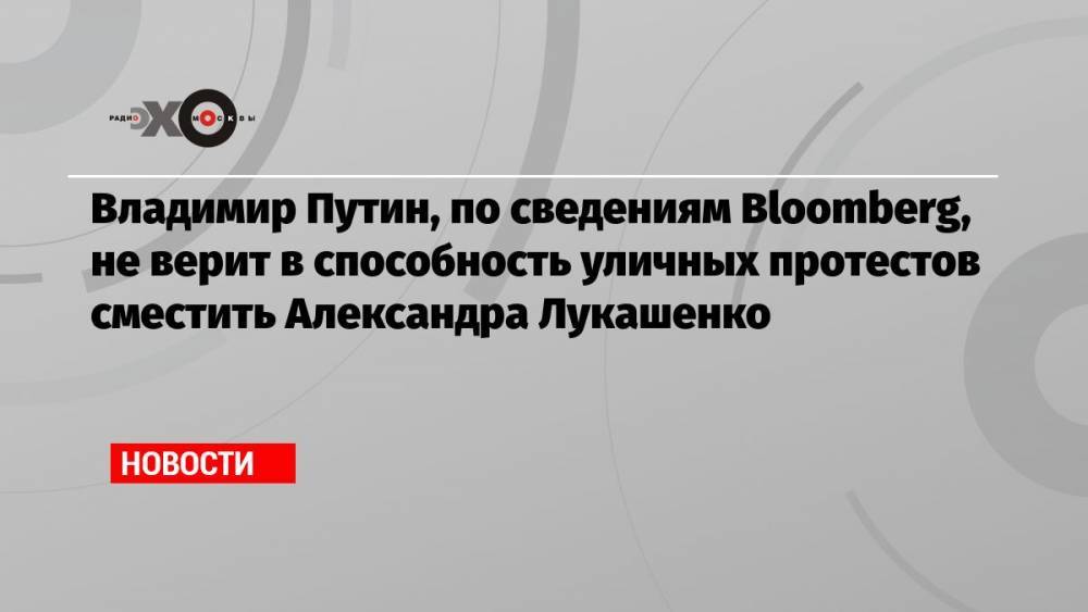 Владимир Путин, по сведениям Bloomberg, не верит в способность уличных протестов сместить Александра Лукашенко