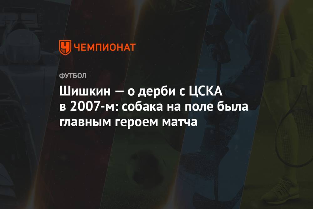 Шишкин — о дерби с ЦСКА в 2007-м: собака на поле была главным героем матча