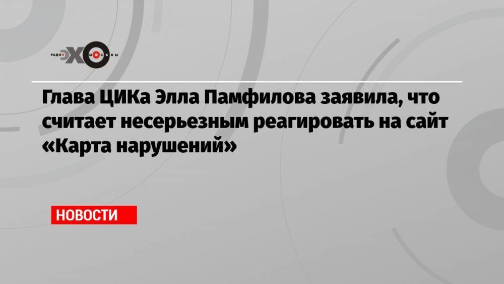 Глава ЦИКа Элла Памфилова заявила, что считает несерьезным реагировать на сайт «Карта нарушений»