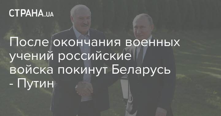 После окончания военных учений российские войска покинут Беларусь - Путин