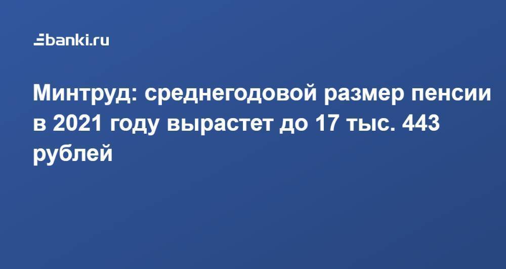 Минтруд: среднегодовой размер пенсии в 2021 году вырастет до 17 тыс. 443 рублей