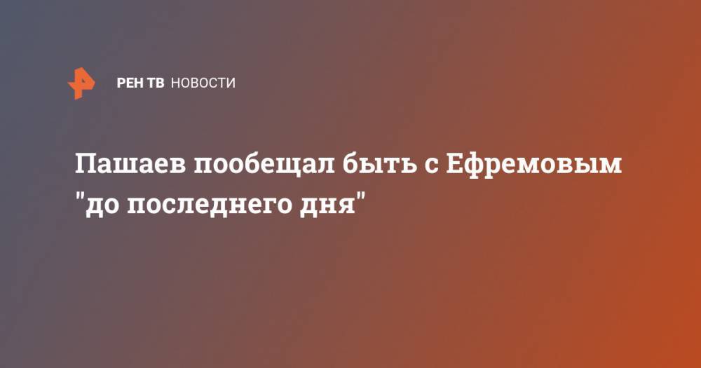 Пашаев пообещал быть с Ефремовым "до последнего дня"