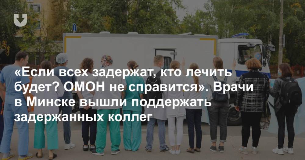 «Если всех задержат, кто лечить будет? ОМОН не справится». Врачи в Минске вышли поддержать задержанных коллег
