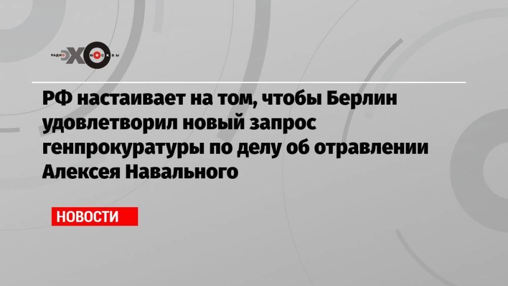 РФ настаивает на том, чтобы Берлин удовлетворил новый запрос генпрокуратуры по делу об отравлении Алексея Навального