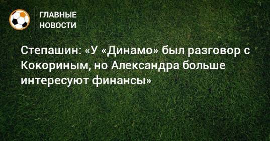 Степашин: «У «Динамо» был разговор с Кокориным, но Александра больше интересуют финансы»