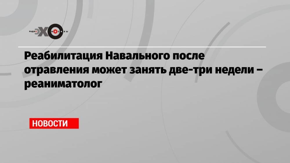 Реабилитация Навального после отравления может занять две-три недели – реаниматолог