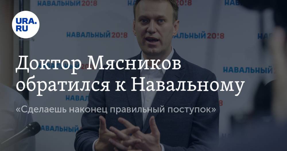 Доктор Мясников обратился к Навальному. «Сделаешь наконец правильный поступок»