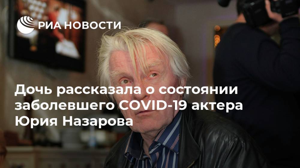 Дочь рассказала о состоянии заболевшего COVID-19 актера Юрия Назарова