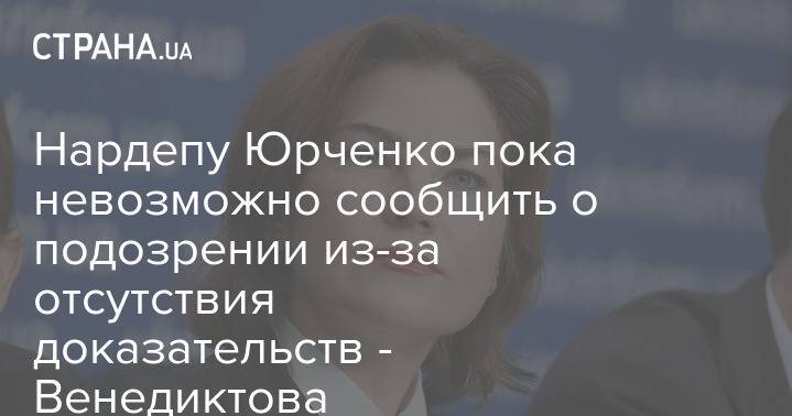 Нардепу Юрченко пока невозможно сообщить о подозрении из-за отсутствия доказательств - Венедиктова