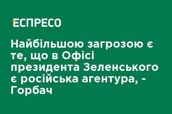 Самой большой угрозой является то, что в Офисе президента Зеленского есть российская агентура, - Горбач