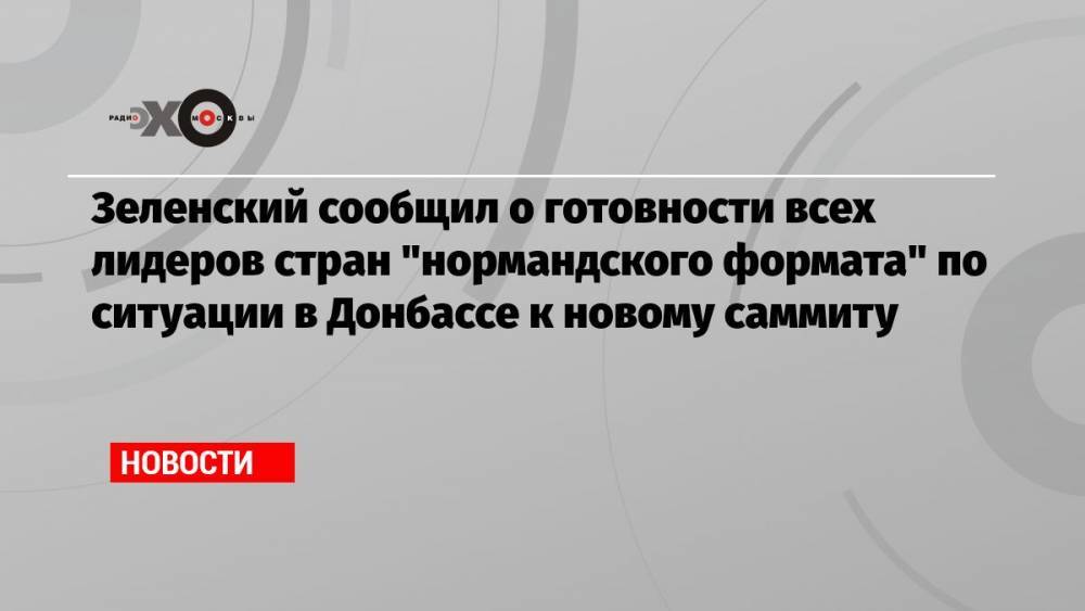 Зеленский сообщил о готовности всех лидеров стран «нормандского формата» по ситуации в Донбассе к новому саммиту