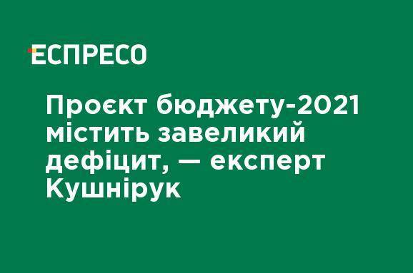 Проект бюджета-2021 содержит слишком большой дефицит, - эксперт Кушнирук