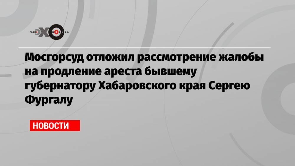 Мосгорсуд отложил рассмотрение жалобы на продление ареста бывшему губернатору Хабаровского края Сергею Фургалу