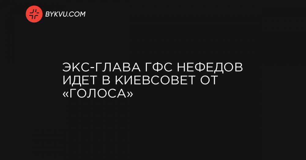 Экс-глава ГФС Нефедов идет в Киевсовет от «Голоса»