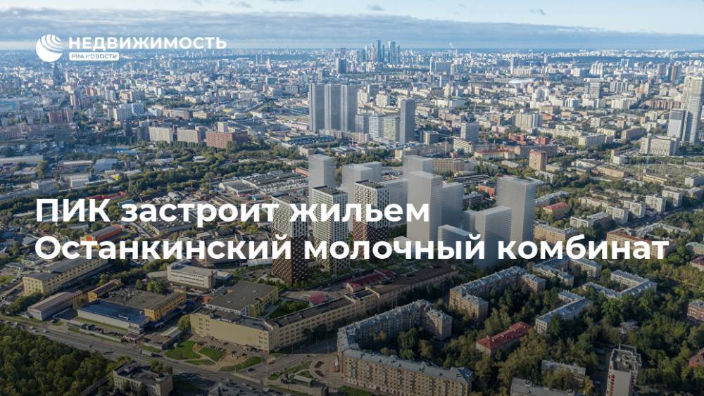 ПИК застроит жильем Останкинский молочный комбинат