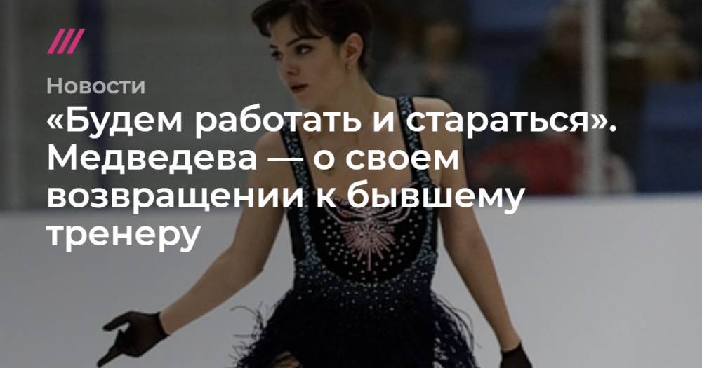 «Будем работать и стараться». Медведева — о своем возвращении к бывшему тренеру