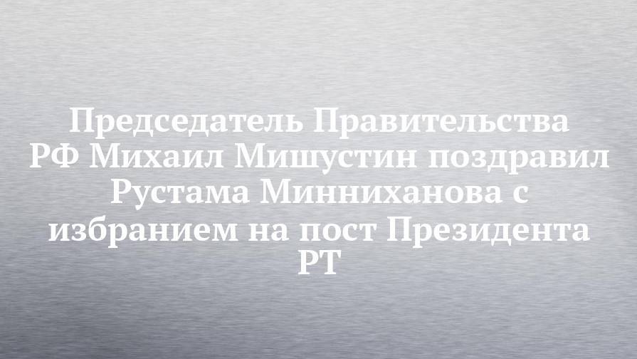 Председатель Правительства РФ Михаил Мишустин поздравил Рустама Минниханова с избранием на пост Президента РТ